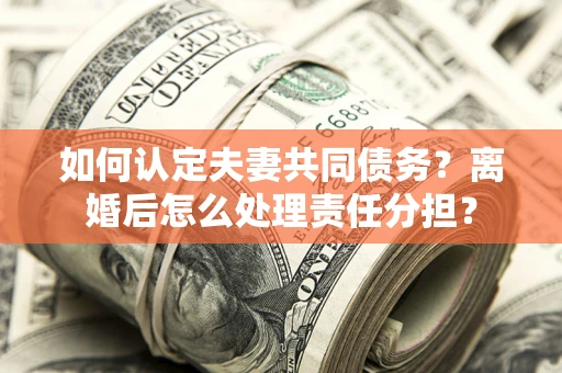武汉如何认定夫妻共同债务？离婚后怎么处理责任分担？