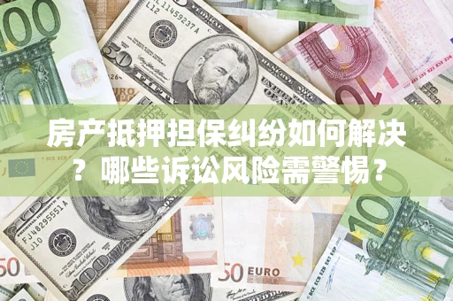 武汉房产抵押担保纠纷如何解决？哪些诉讼风险需警惕？