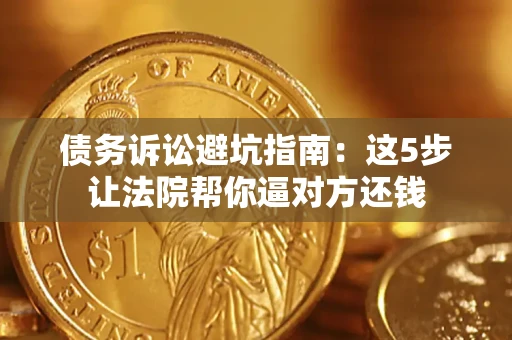 武汉债务诉讼避坑指南：这5步让法院帮你逼对方还钱
