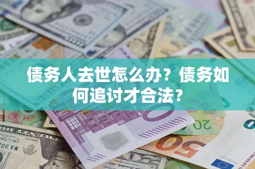 武汉债务人去世怎么办？债务如何追讨才合法？