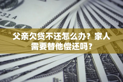 武汉父亲欠贷不还怎么办？家人需要替他偿还吗？