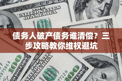 武汉债务人破产债务谁清偿?三步攻略教你维权避坑 武汉债务人破产债务谁清偿?三步攻略教你维权避坑