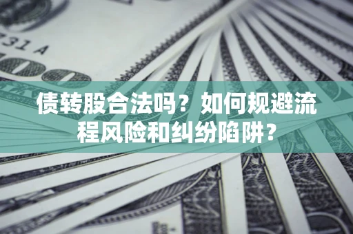 武汉债转股合法吗？如何规避流程风险和纠纷陷阱？