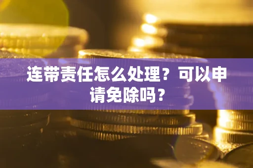 武汉连带责任怎么处理？可以申请免除吗？