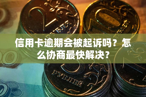 武汉信用卡逾期会被起诉吗？怎么协商最快解决？