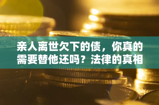 武汉亲人离世欠下的债，你真的需要替他还吗？法律的真相或许与你想的不一样