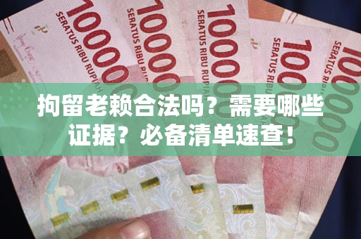 武汉拘留老赖合法吗？需要哪些证据？必备清单速查！