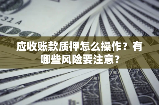 武汉应收账款质押怎么操作？有哪些风险要注意？